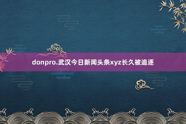 donpro.武汉今日新闻头条xyz长久被追逐